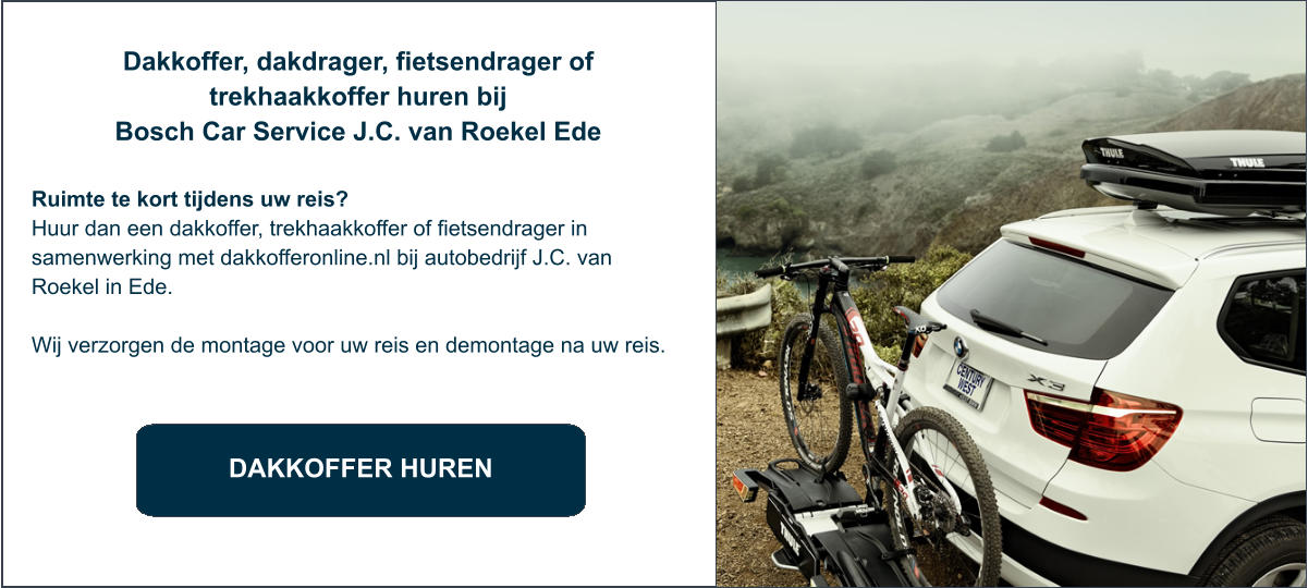 DAKKOFFER HUREN Dakkoffer, dakdrager, fietsendrager of trekhaakkoffer huren bij  Bosch Car Service J.C. van Roekel Ede  Ruimte te kort tijdens uw reis? Huur dan een dakkoffer, trekhaakkoffer of fietsendrager in samenwerking met dakkofferonline.nl bij autobedrijf J.C. van Roekel in Ede.  Wij verzorgen de montage voor uw reis en demontage na uw reis.
