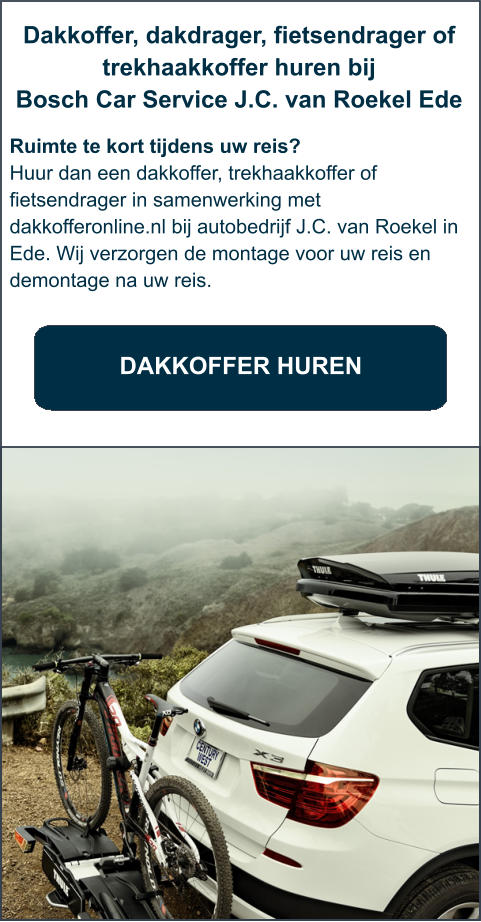 DAKKOFFER HUREN Dakkoffer, dakdrager, fietsendrager of trekhaakkoffer huren bij  Bosch Car Service J.C. van Roekel Ede  Ruimte te kort tijdens uw reis? Huur dan een dakkoffer, trekhaakkoffer of fietsendrager in samenwerking met dakkofferonline.nl bij autobedrijf J.C. van Roekel in Ede. Wij verzorgen de montage voor uw reis en demontage na uw reis.